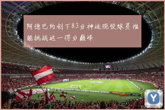 阿德巴约创下83分神迹现役球员谁能挑战这一得分巅峰