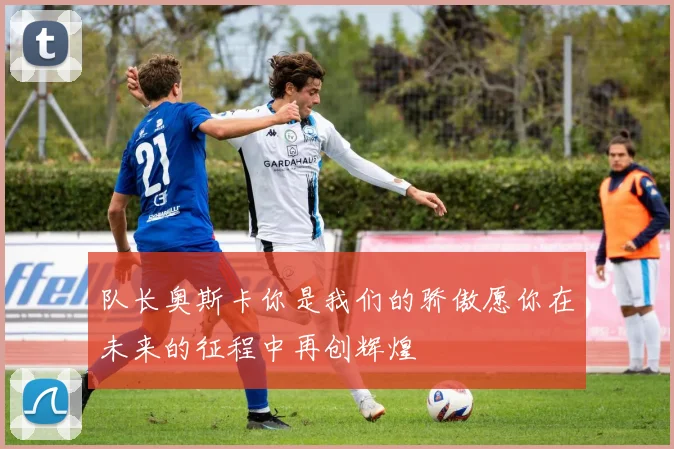 队长奥斯卡你是我们的骄傲愿你在未来的征程中再创辉煌