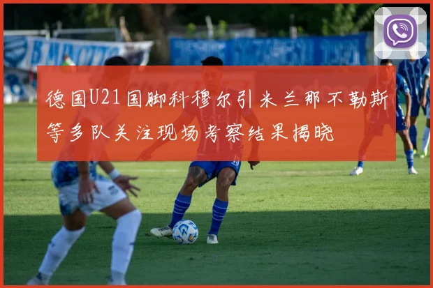 德国U21国脚科穆尔引米兰那不勒斯等多队关注现场考察结果揭晓