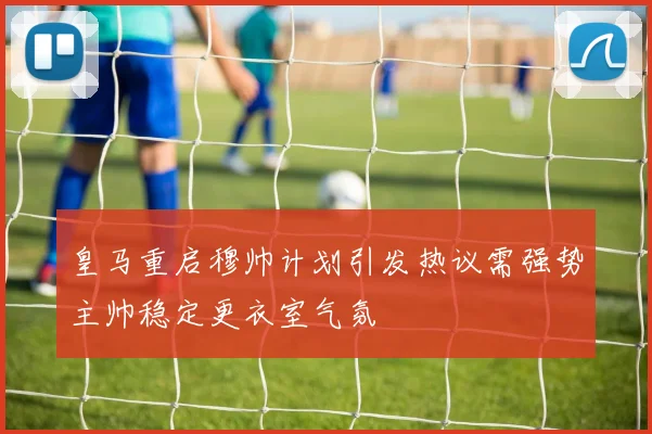 皇马重启穆帅计划引发热议需强势主帅稳定更衣室气氛