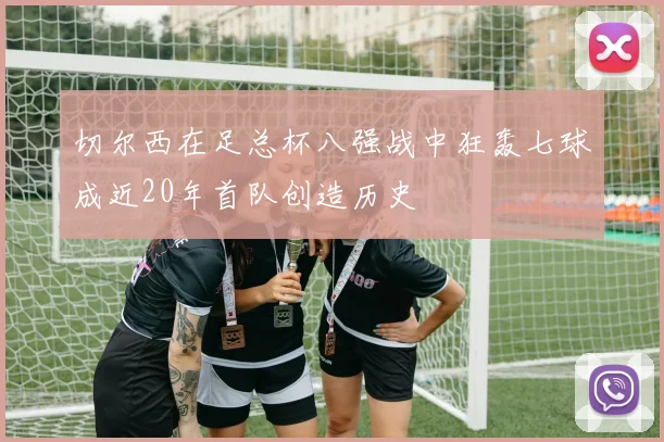 切尔西在足总杯八强战中狂轰七球成近20年首队创造历史