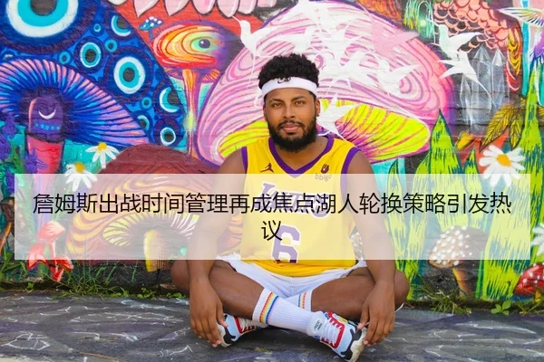 詹姆斯出战时间管理再成焦点湖人轮换策略引发热议