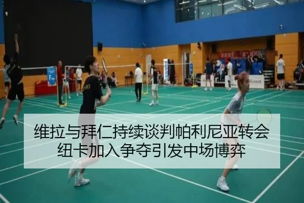 维拉与拜仁持续谈判帕利尼亚转会 纽卡加入争夺引发中场博弈