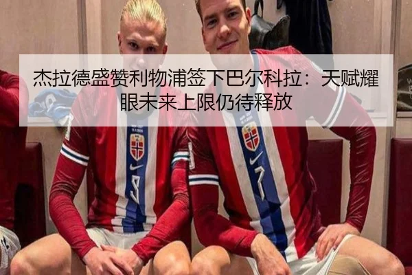 杰拉德盛赞利物浦签下巴尔科拉：天赋耀眼未来上限仍待释放